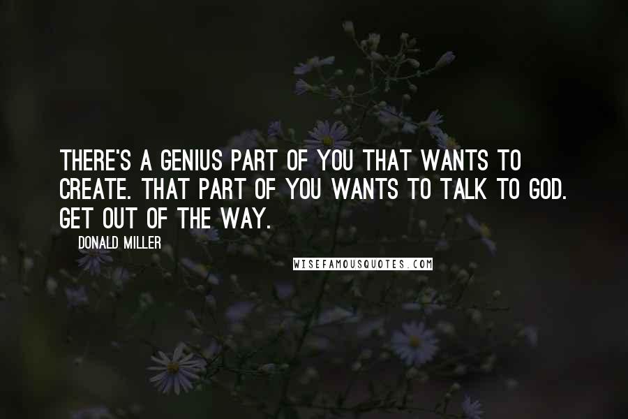 Donald Miller Quotes: There's a genius part of you that wants to create. That part of you wants to talk to God. Get out of the way.