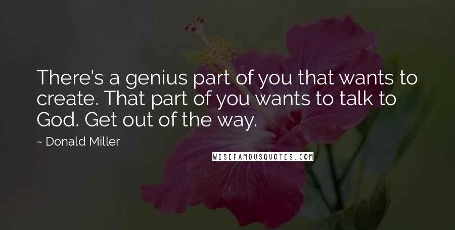 Donald Miller Quotes: There's a genius part of you that wants to create. That part of you wants to talk to God. Get out of the way.