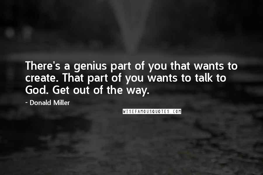 Donald Miller Quotes: There's a genius part of you that wants to create. That part of you wants to talk to God. Get out of the way.