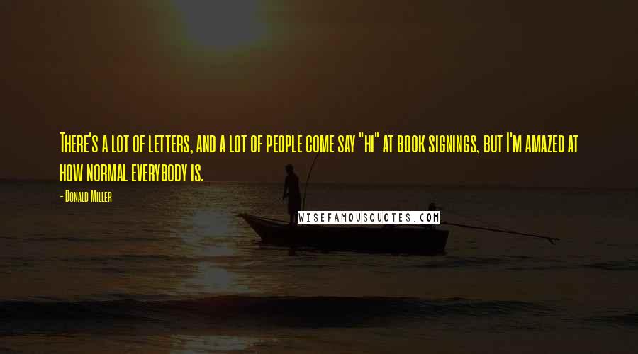 Donald Miller Quotes: There's a lot of letters, and a lot of people come say "hi" at book signings, but I'm amazed at how normal everybody is.