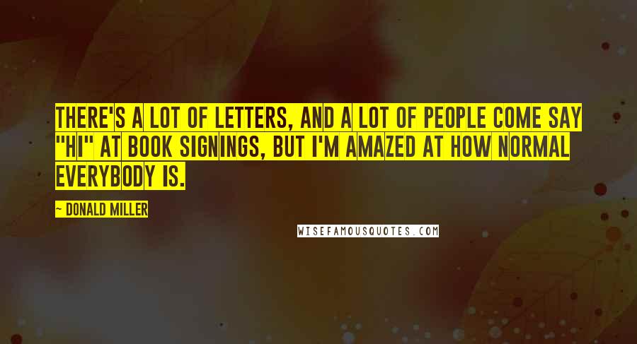 Donald Miller Quotes: There's a lot of letters, and a lot of people come say "hi" at book signings, but I'm amazed at how normal everybody is.