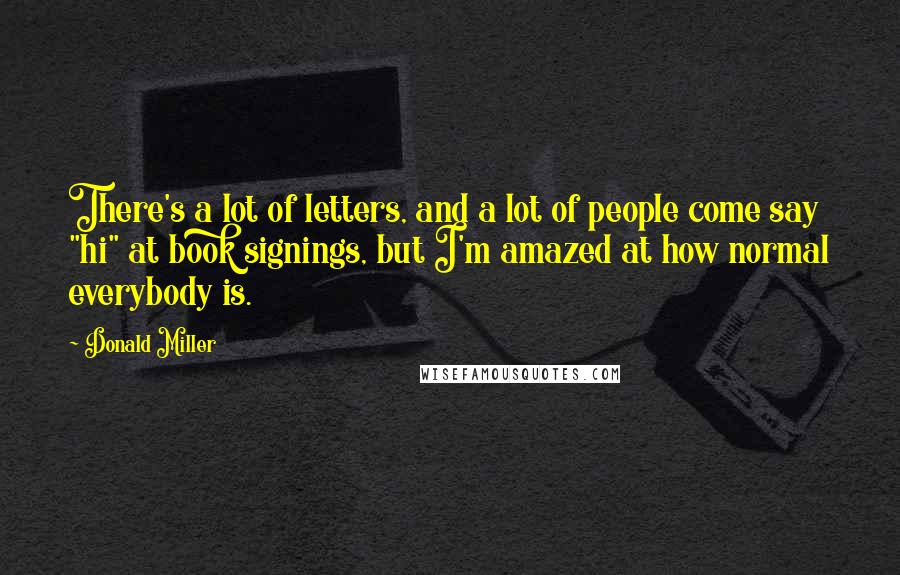 Donald Miller Quotes: There's a lot of letters, and a lot of people come say "hi" at book signings, but I'm amazed at how normal everybody is.