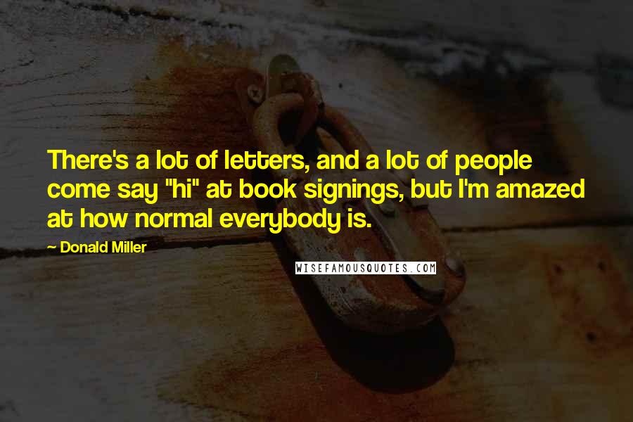 Donald Miller Quotes: There's a lot of letters, and a lot of people come say "hi" at book signings, but I'm amazed at how normal everybody is.