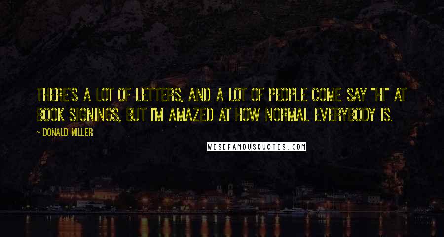 Donald Miller Quotes: There's a lot of letters, and a lot of people come say "hi" at book signings, but I'm amazed at how normal everybody is.