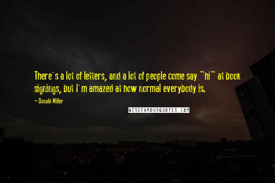 Donald Miller Quotes: There's a lot of letters, and a lot of people come say "hi" at book signings, but I'm amazed at how normal everybody is.