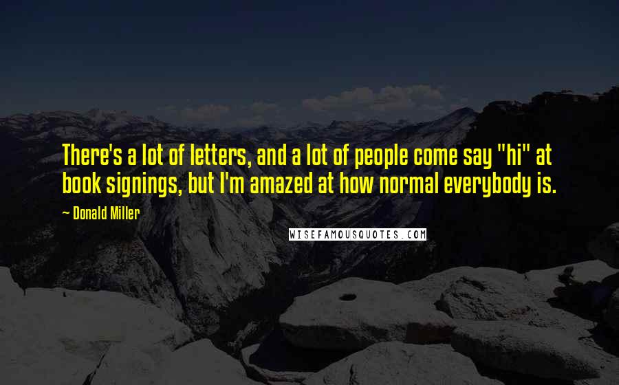 Donald Miller Quotes: There's a lot of letters, and a lot of people come say "hi" at book signings, but I'm amazed at how normal everybody is.