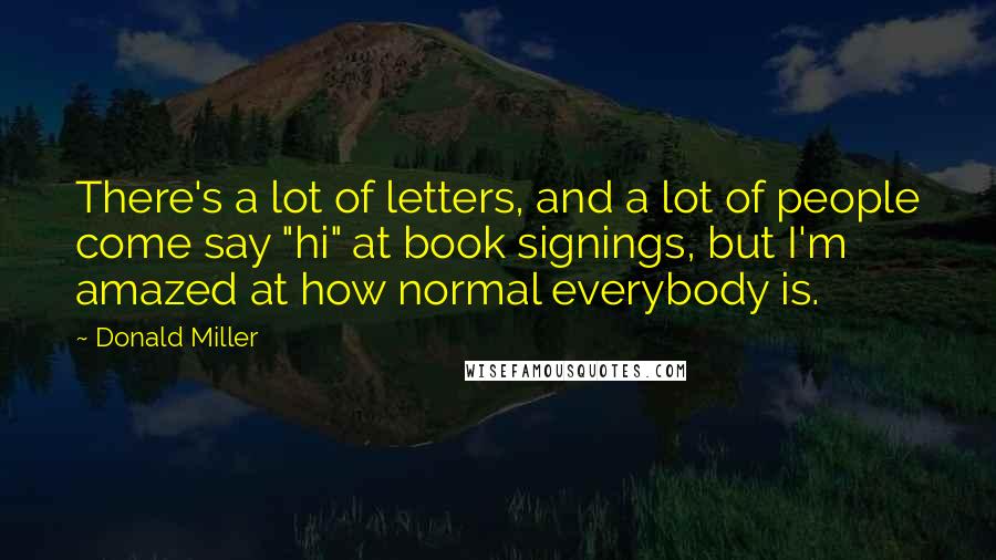 Donald Miller Quotes: There's a lot of letters, and a lot of people come say "hi" at book signings, but I'm amazed at how normal everybody is.