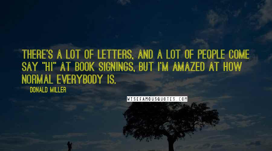 Donald Miller Quotes: There's a lot of letters, and a lot of people come say "hi" at book signings, but I'm amazed at how normal everybody is.