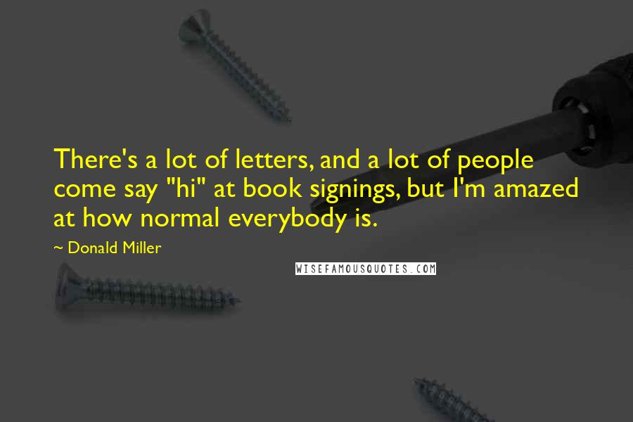 Donald Miller Quotes: There's a lot of letters, and a lot of people come say "hi" at book signings, but I'm amazed at how normal everybody is.