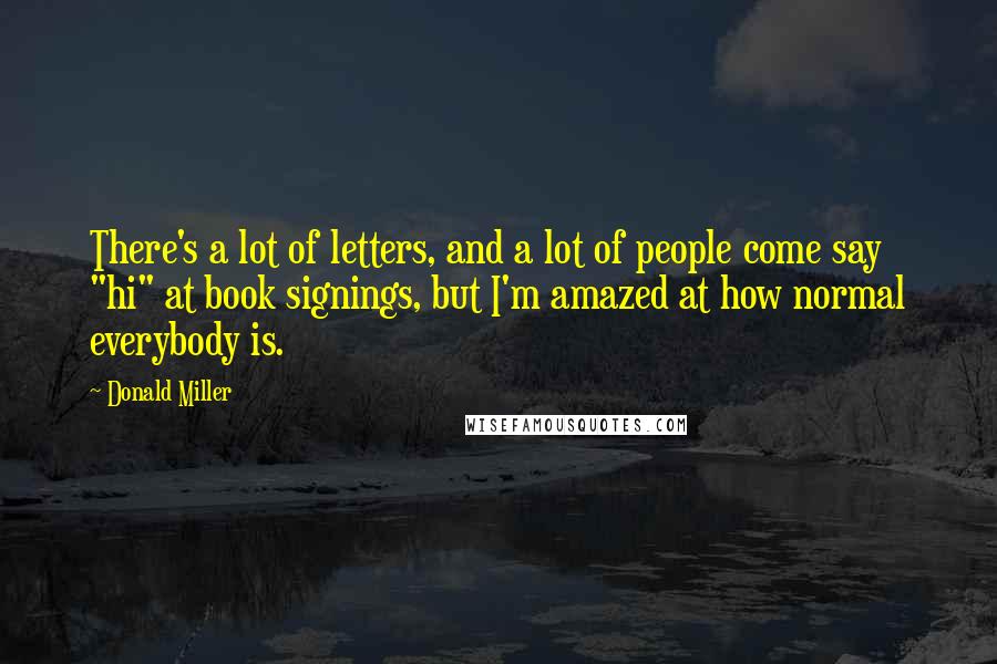 Donald Miller Quotes: There's a lot of letters, and a lot of people come say "hi" at book signings, but I'm amazed at how normal everybody is.