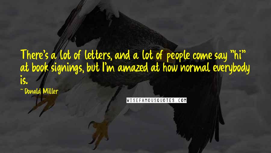 Donald Miller Quotes: There's a lot of letters, and a lot of people come say "hi" at book signings, but I'm amazed at how normal everybody is.