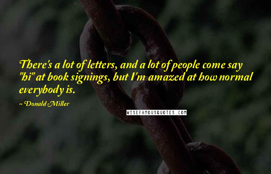 Donald Miller Quotes: There's a lot of letters, and a lot of people come say "hi" at book signings, but I'm amazed at how normal everybody is.