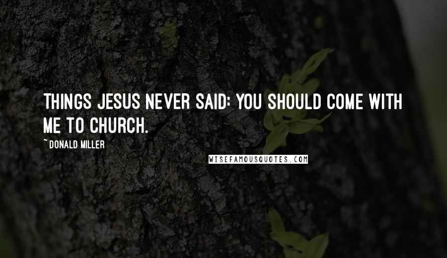 Donald Miller Quotes: THINGS JESUS NEVER SAID: You should come with me to church.