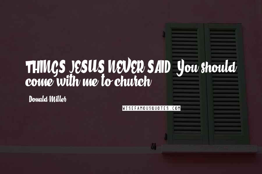 Donald Miller Quotes: THINGS JESUS NEVER SAID: You should come with me to church.