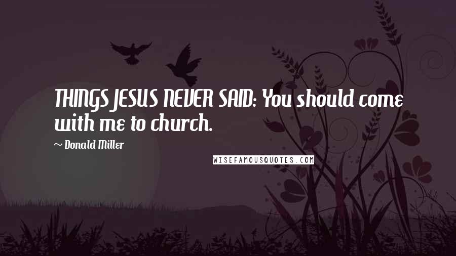 Donald Miller Quotes: THINGS JESUS NEVER SAID: You should come with me to church.