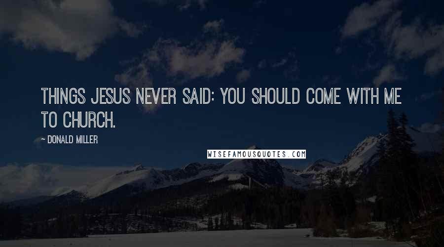 Donald Miller Quotes: THINGS JESUS NEVER SAID: You should come with me to church.