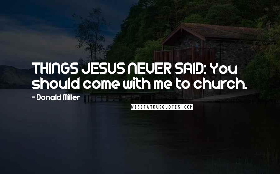 Donald Miller Quotes: THINGS JESUS NEVER SAID: You should come with me to church.