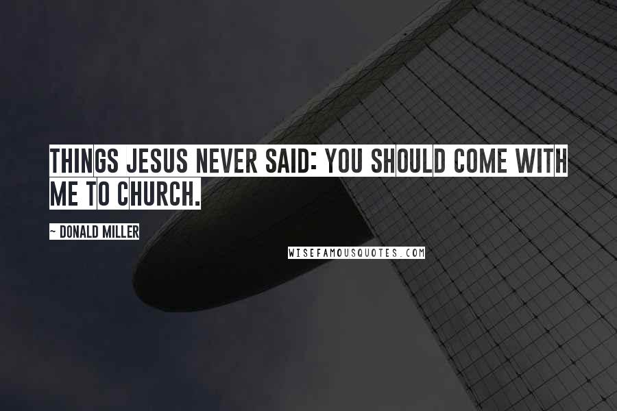 Donald Miller Quotes: THINGS JESUS NEVER SAID: You should come with me to church.