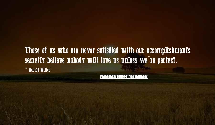 Donald Miller Quotes: Those of us who are never satisfied with our accomplishments secretly believe nobody will love us unless we're perfect.