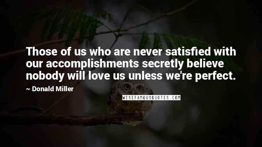 Donald Miller Quotes: Those of us who are never satisfied with our accomplishments secretly believe nobody will love us unless we're perfect.