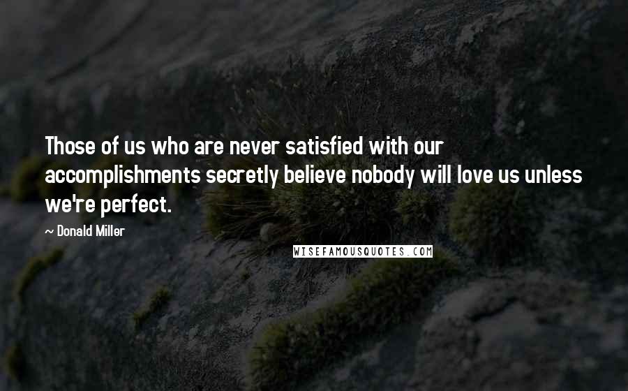 Donald Miller Quotes: Those of us who are never satisfied with our accomplishments secretly believe nobody will love us unless we're perfect.