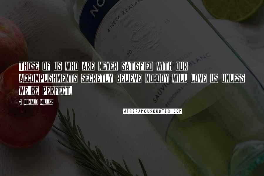 Donald Miller Quotes: Those of us who are never satisfied with our accomplishments secretly believe nobody will love us unless we're perfect.