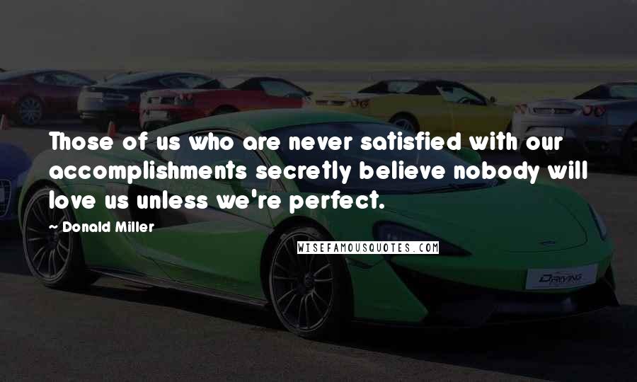 Donald Miller Quotes: Those of us who are never satisfied with our accomplishments secretly believe nobody will love us unless we're perfect.