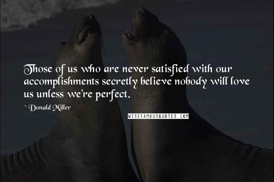 Donald Miller Quotes: Those of us who are never satisfied with our accomplishments secretly believe nobody will love us unless we're perfect.