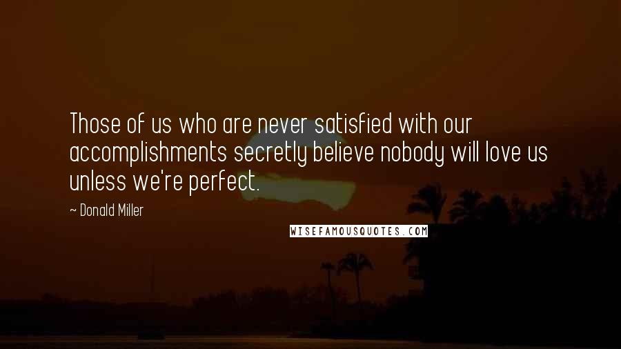 Donald Miller Quotes: Those of us who are never satisfied with our accomplishments secretly believe nobody will love us unless we're perfect.