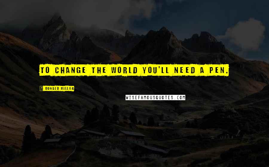 Donald Miller Quotes: To change the world you'll need a pen.