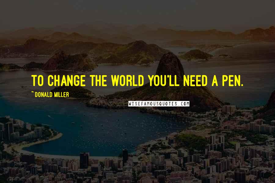 Donald Miller Quotes: To change the world you'll need a pen.