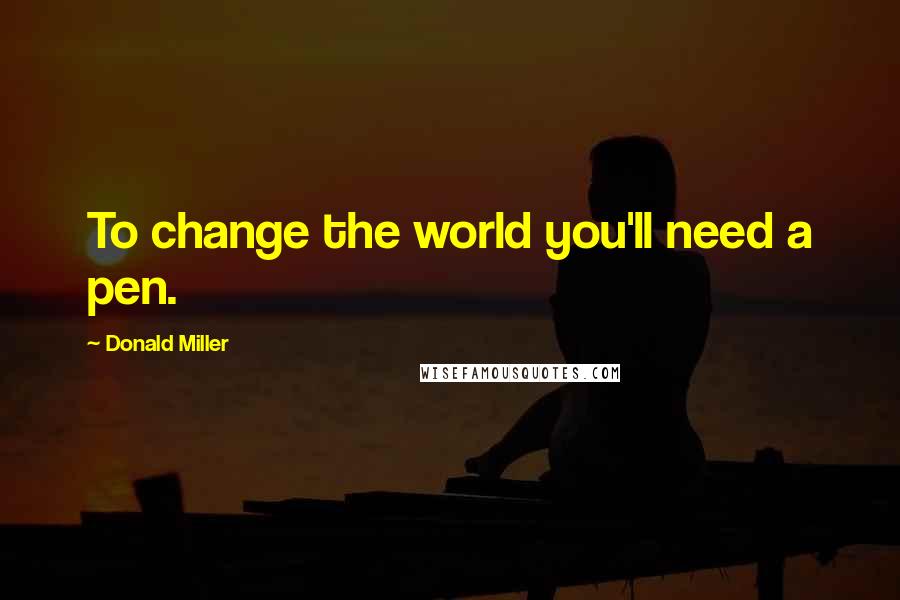 Donald Miller Quotes: To change the world you'll need a pen.