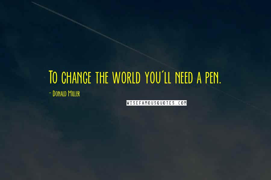 Donald Miller Quotes: To change the world you'll need a pen.