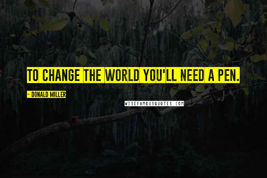 Donald Miller Quotes: To change the world you'll need a pen.