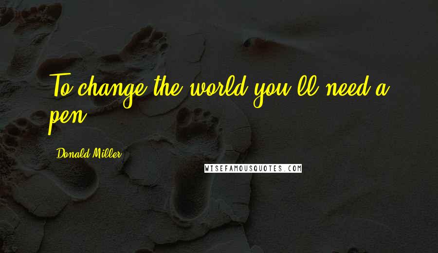 Donald Miller Quotes: To change the world you'll need a pen.