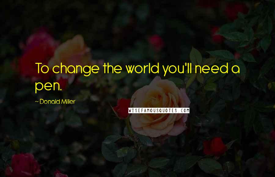 Donald Miller Quotes: To change the world you'll need a pen.