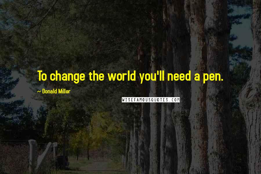 Donald Miller Quotes: To change the world you'll need a pen.