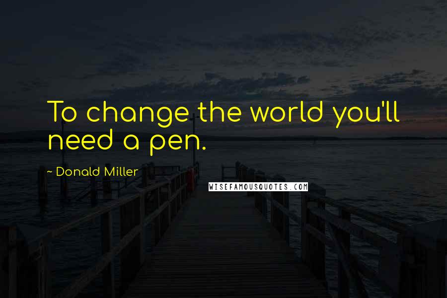 Donald Miller Quotes: To change the world you'll need a pen.