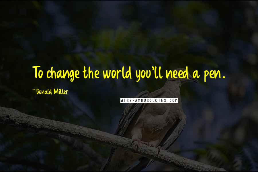 Donald Miller Quotes: To change the world you'll need a pen.