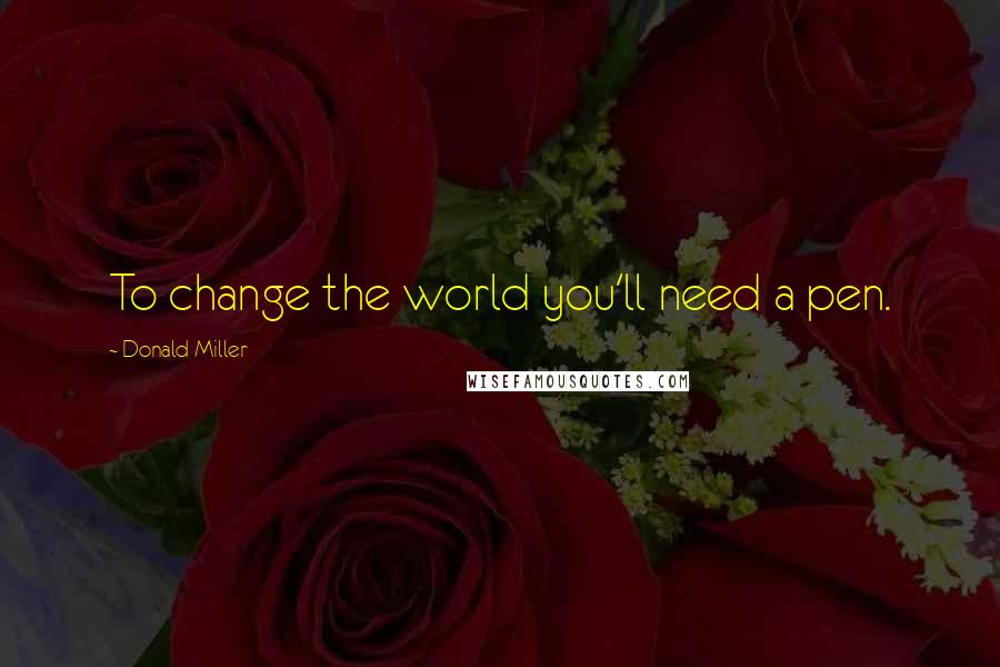 Donald Miller Quotes: To change the world you'll need a pen.