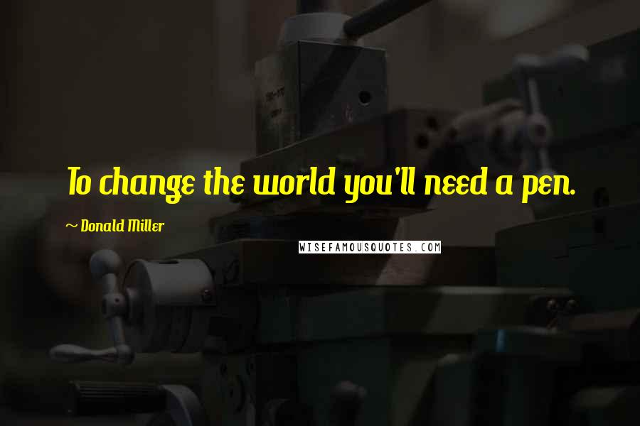 Donald Miller Quotes: To change the world you'll need a pen.