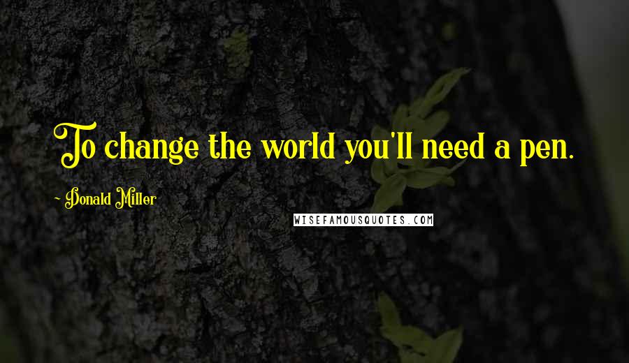 Donald Miller Quotes: To change the world you'll need a pen.