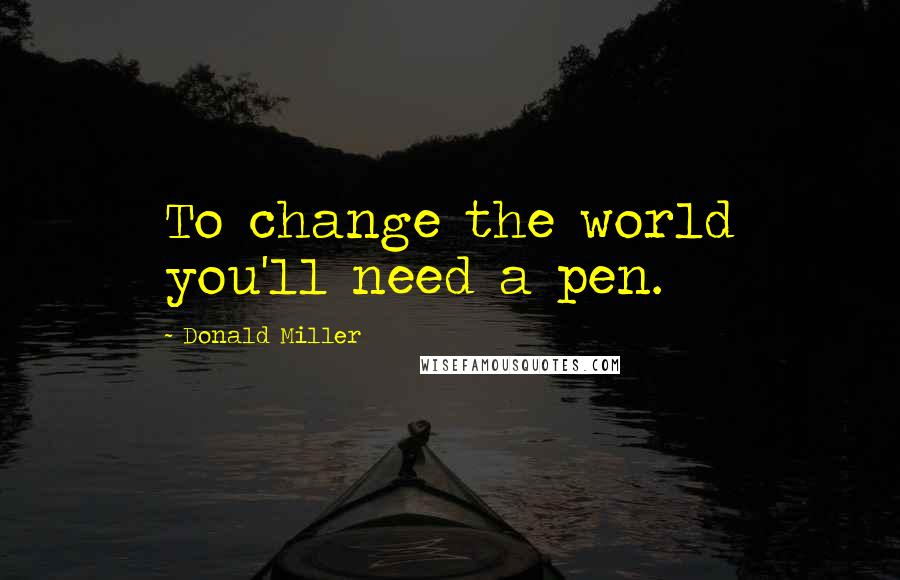 Donald Miller Quotes: To change the world you'll need a pen.