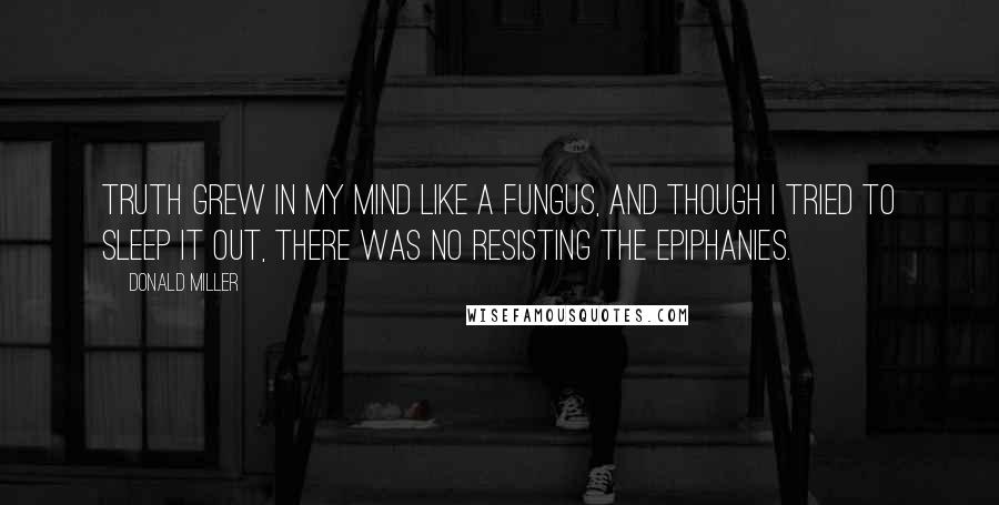 Donald Miller Quotes: Truth grew in my mind like a fungus, and though I tried to sleep it out, there was no resisting the epiphanies.