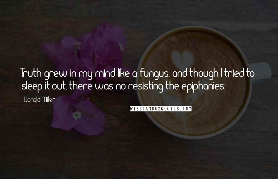 Donald Miller Quotes: Truth grew in my mind like a fungus, and though I tried to sleep it out, there was no resisting the epiphanies.