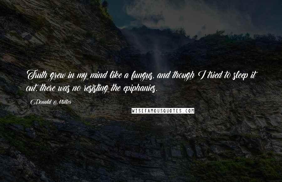 Donald Miller Quotes: Truth grew in my mind like a fungus, and though I tried to sleep it out, there was no resisting the epiphanies.