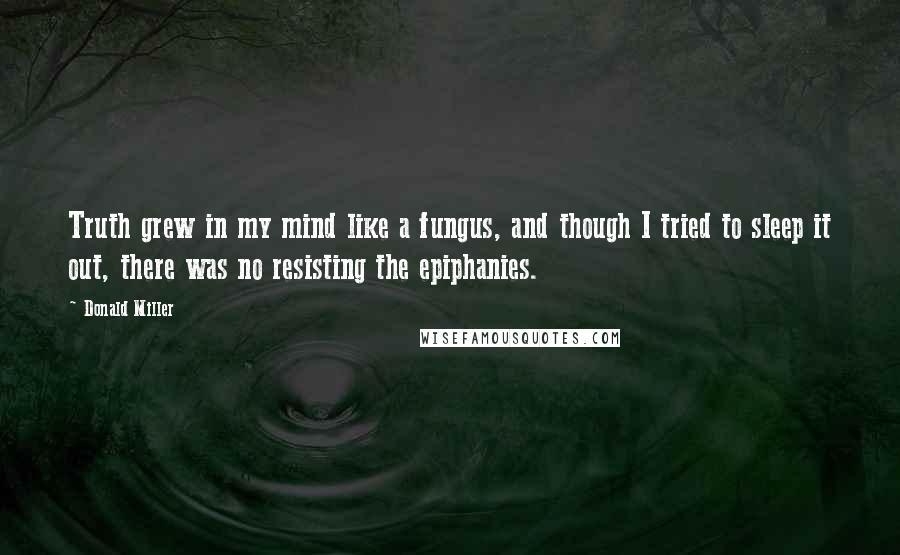 Donald Miller Quotes: Truth grew in my mind like a fungus, and though I tried to sleep it out, there was no resisting the epiphanies.