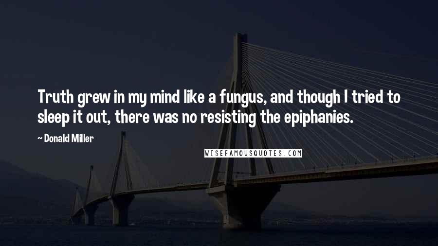 Donald Miller Quotes: Truth grew in my mind like a fungus, and though I tried to sleep it out, there was no resisting the epiphanies.