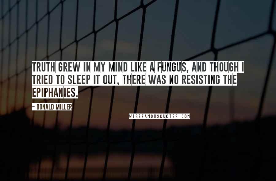 Donald Miller Quotes: Truth grew in my mind like a fungus, and though I tried to sleep it out, there was no resisting the epiphanies.