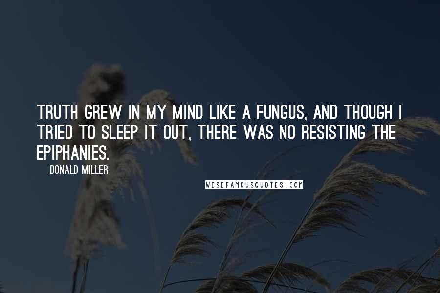 Donald Miller Quotes: Truth grew in my mind like a fungus, and though I tried to sleep it out, there was no resisting the epiphanies.